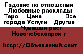 Гадание на отношения. Любовные расклады Таро. › Цена ­ 1 000 - Все города Услуги » Другие   . Чувашия респ.,Новочебоксарск г.